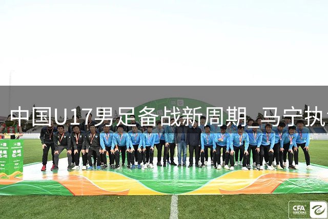 中国U17男足备战新周期 马宁执法归来谈国际赛事体验