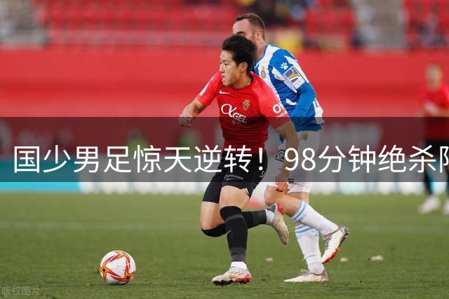 国少男足惊天逆转！98分钟绝杀阿森纳U17展现顽强斗志