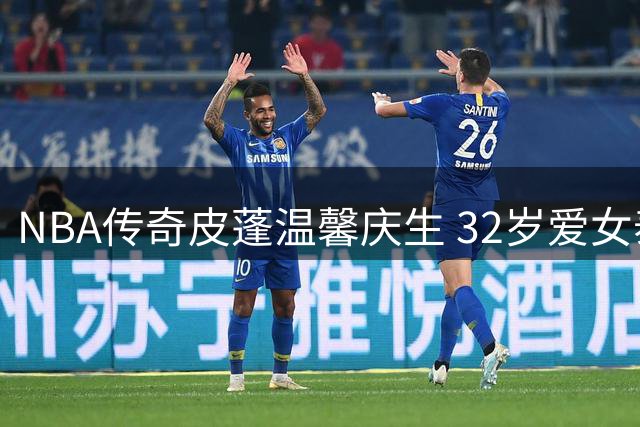 NBA传奇皮蓬温馨庆生 32岁爱女泰勒获父亲深情祝福